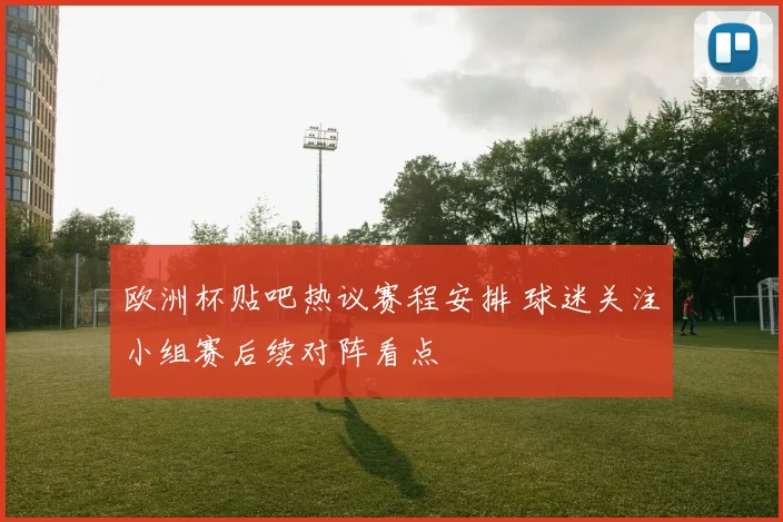 欧洲杯贴吧热议赛程安排 球迷关注小组赛后续对阵看点