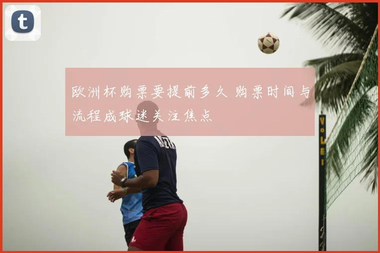 欧洲杯购票要提前多久 购票时间与流程成球迷关注焦点