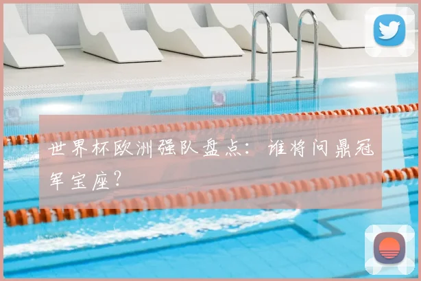 世界杯欧洲强队盘点：谁将问鼎冠军宝座？