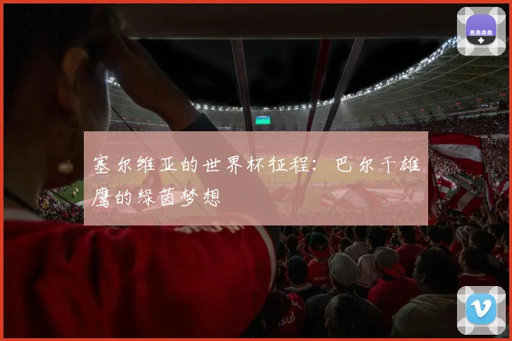 塞尔维亚的世界杯征程:巴尔干雄鹰的绿茵梦想