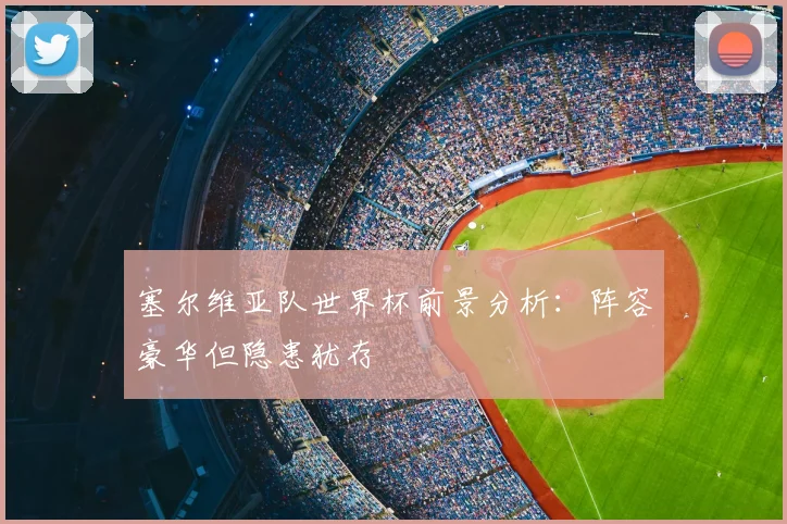 塞尔维亚队世界杯前景分析：阵容豪华但隐患犹存