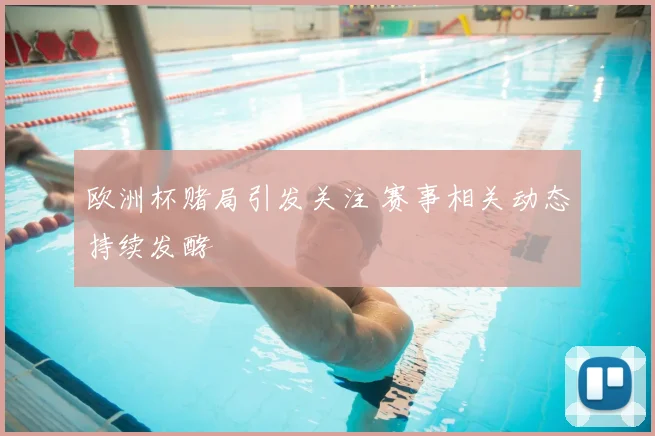 欧洲杯赌局引发关注 赛事相关动态持续发酵
