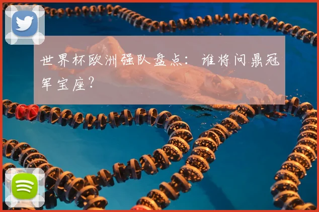 世界杯欧洲强队盘点：谁将问鼎冠军宝座？