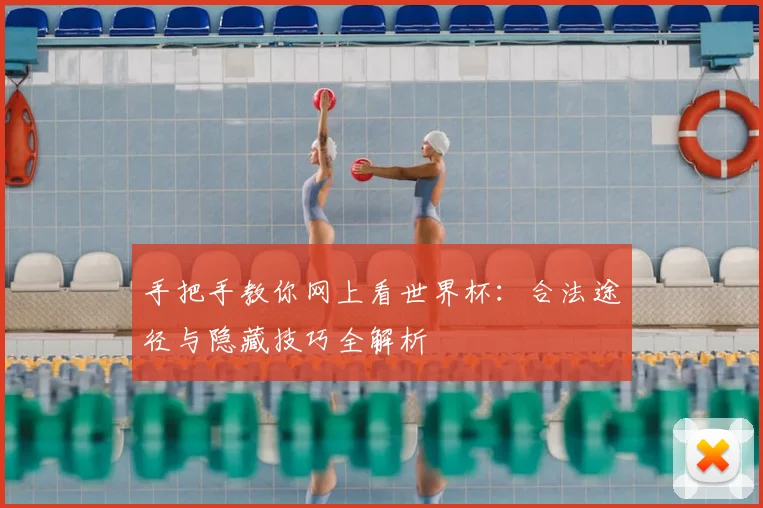 手把手教你网上看世界杯：合法途径与隐藏技巧全解析