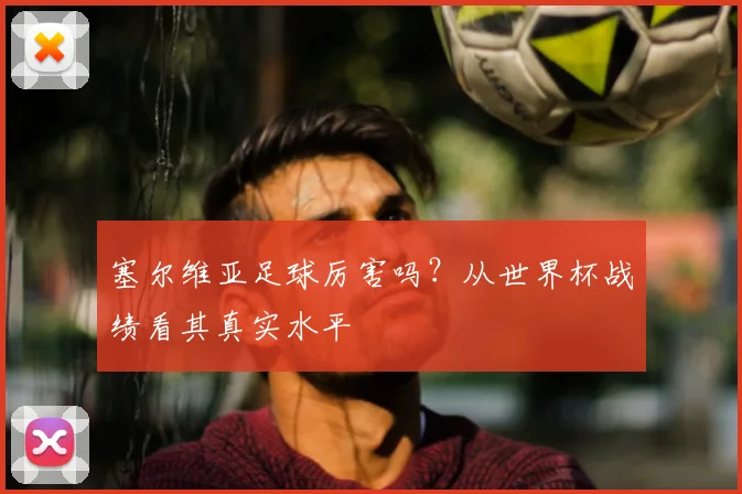 塞尔维亚足球厉害吗？从世界杯战绩看其真实水平