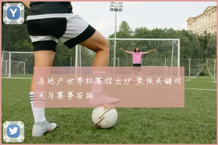 房地产世界杯赛程出炉 聚焦关键对决与赛事安排