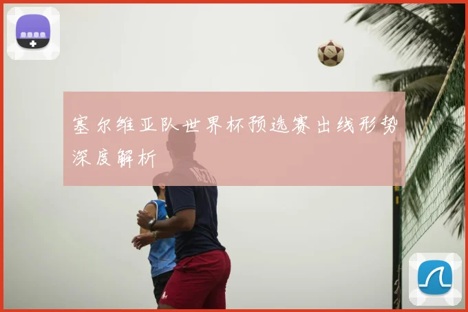 塞尔维亚队世界杯预选赛出线形势深度解析