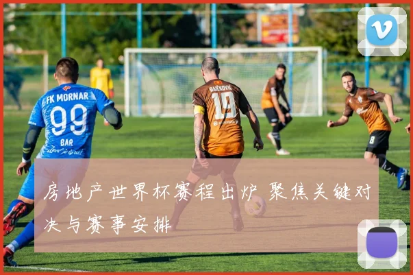 房地产世界杯赛程出炉 聚焦关键对决与赛事安排